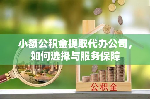 助手小额公积金提取代办公司，如何选择与服务保障