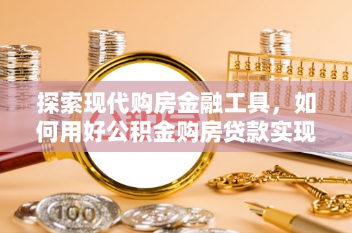助手探索现代购房金融工具，如何用好公积金购房贷款实现置业梦想