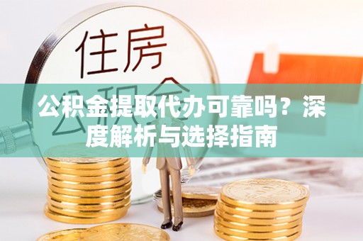 助手公积金提取代办可靠吗？深度解析与选择指南