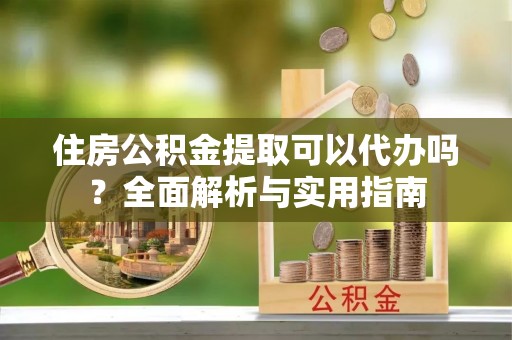 助手住房公积金提取可以代办吗？全面解析与实用指南