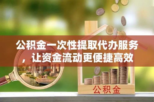 助手公积金一次性提取代办服务，让资金流动更便捷高效