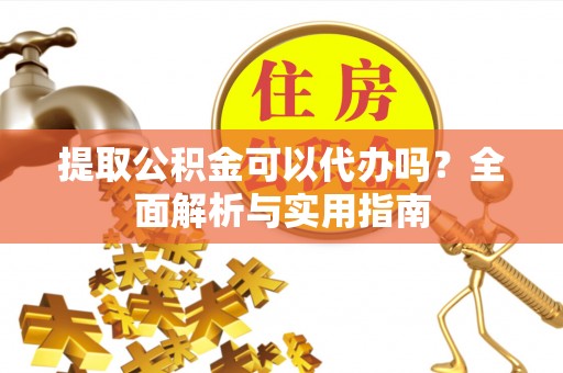 助手提取公积金可以代办吗？全面解析与实用指南