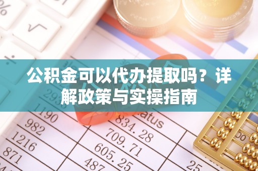 助手公积金可以代办提取吗？详解政策与实操指南