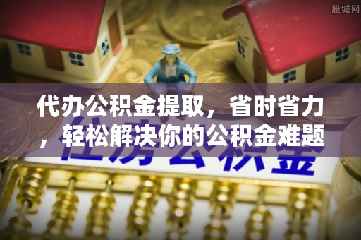 助手代办公积金提取，省时省力，轻松解决你的公积金难题
