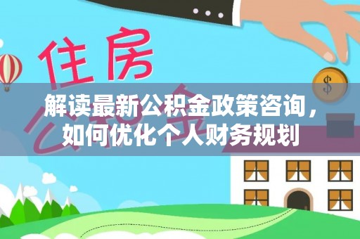 助手解读最新公积金政策咨询，如何优化个人财务规划