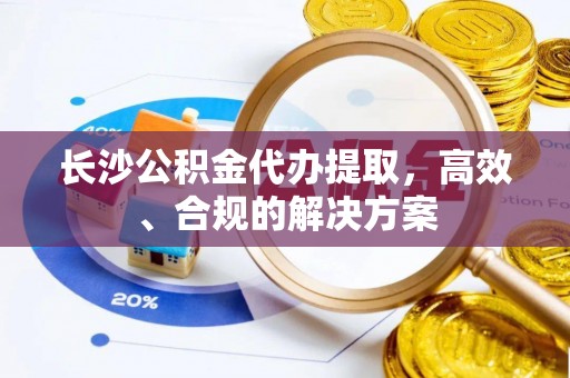 助手长沙公积金代办提取，高效、合规的解决方案