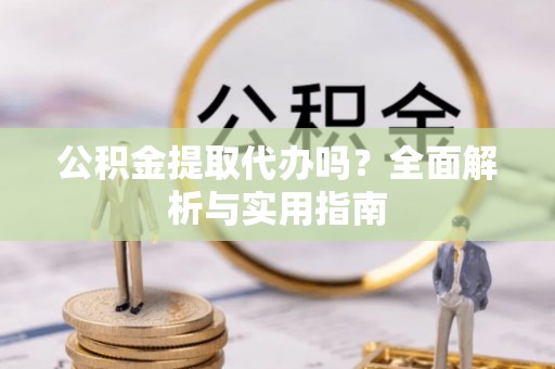 助手公积金提取代办吗？全面解析与实用指南