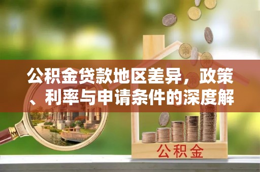 助手公积金贷款地区差异，政策、利率与申请条件的深度解析