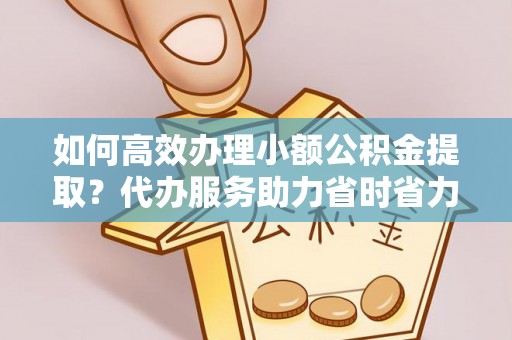 助手如何高效办理小额公积金提取？代办服务助力省时省力