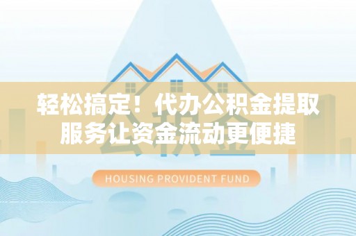 助手轻松搞定！代办公积金提取服务让资金流动更便捷