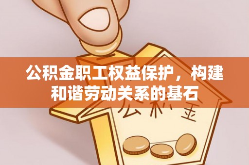 助手公积金职工权益保护，构建和谐劳动关系的基石