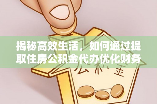 助手揭秘高效生活，如何通过提取住房公积金代办优化财务管理