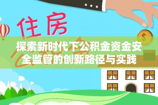 助手探索新时代下公积金资金安全监管的创新路径与实践