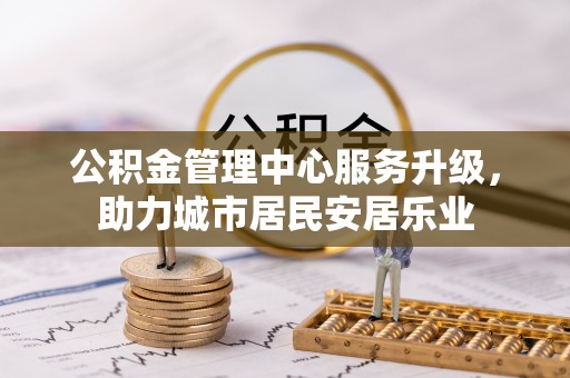助手公积金管理中心服务升级，助力城市居民安居乐业