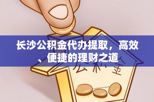 助手长沙公积金代办提取，高效、便捷的理财之道