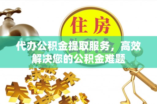 助手代办公积金提取服务，高效解决您的公积金难题