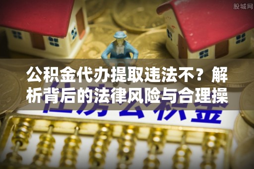 助手公积金代办提取违法不？解析背后的法律风险与合理操作