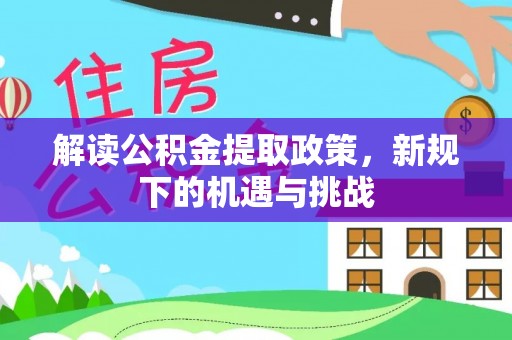 助手解读公积金提取政策，新规下的机遇与挑战