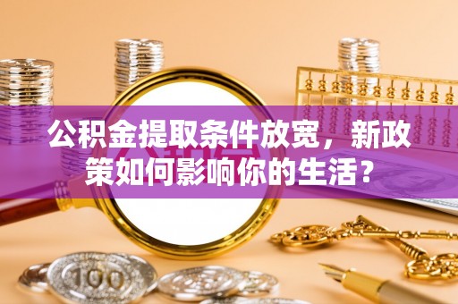 助手公积金提取条件放宽，新政策如何影响你的生活？
