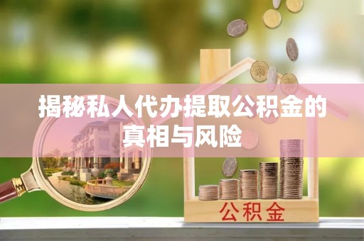 助手揭秘私人代办提取公积金的真相与风险