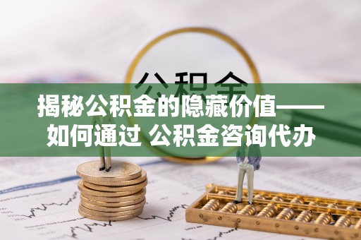 助手揭秘公积金的隐藏价值——如何通过 公积金咨询代办提取 优化财富管理