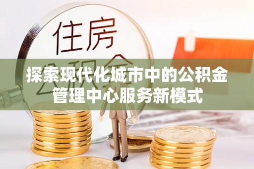助手探索现代化城市中的公积金管理中心服务新模式