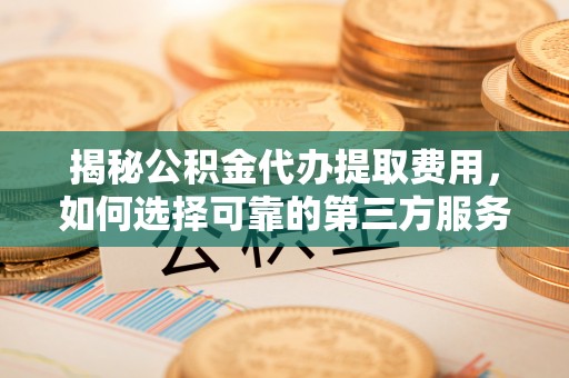 助手揭秘公积金代办提取费用，如何选择可靠的第三方服务