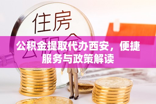 助手公积金提取代办西安，便捷服务与政策解读