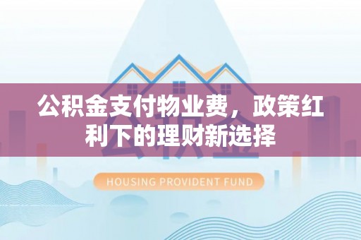 助手公积金支付物业费，政策红利下的理财新选择