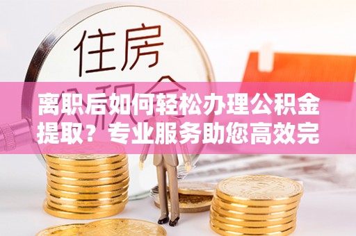 助手离职后如何轻松办理公积金提取？专业服务助您高效完成