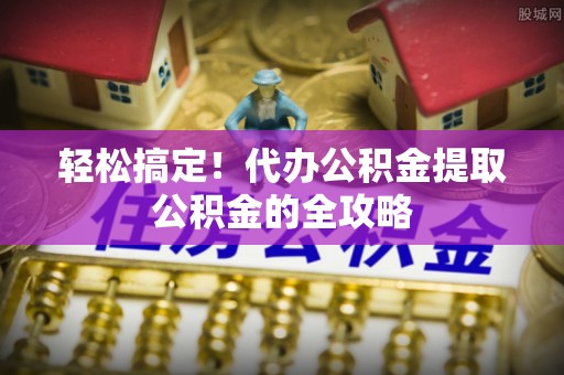 助手轻松搞定！代办公积金提取公积金的全攻略