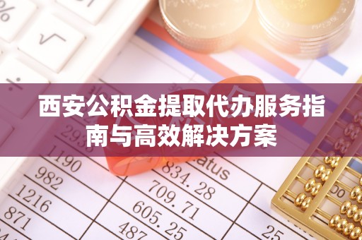 助手西安公积金提取代办服务指南与高效解决方案