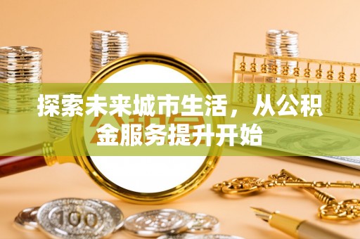 助手探索未来城市生活，从公积金服务提升开始