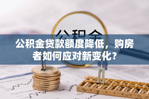 助手公积金贷款额度降低，购房者如何应对新变化？