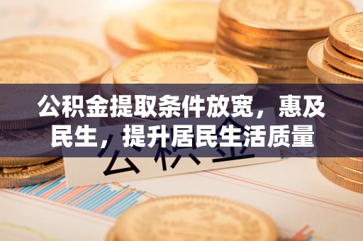助手公积金提取条件放宽，惠及民生，提升居民生活质量