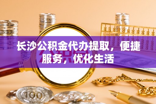 助手长沙公积金代办提取，便捷服务，优化生活