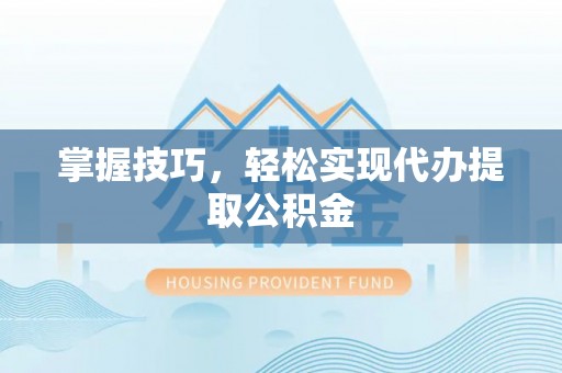 助手掌握技巧，轻松实现代办提取公积金