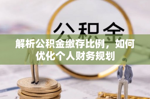 助手解析公积金缴存比例，如何优化个人财务规划