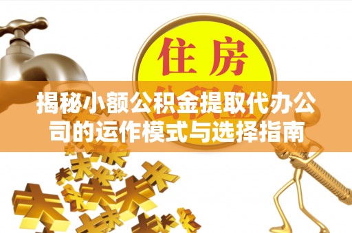 助手揭秘小额公积金提取代办公司的运作模式与选择指南