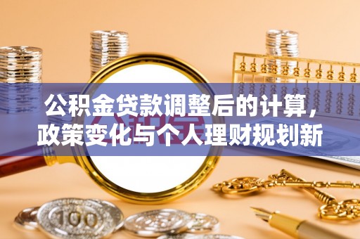 助手公积金贷款调整后的计算，政策变化与个人理财规划新方向
