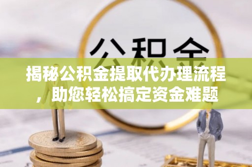 助手揭秘公积金提取代办理流程，助您轻松搞定资金难题