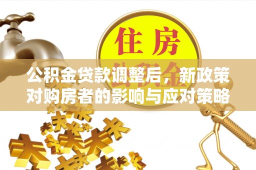 助手公积金贷款调整后，新政策对购房者的影响与应对策略
