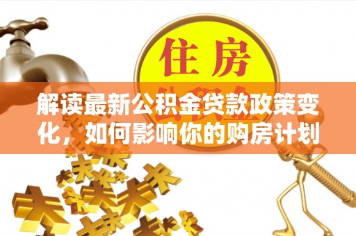 助手解读最新公积金贷款政策变化，如何影响你的购房计划？