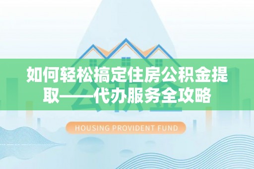 助手如何轻松搞定住房公积金提取——代办服务全攻略