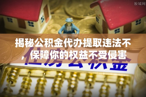 助手揭秘公积金代办提取违法不，保障你的权益不受侵害