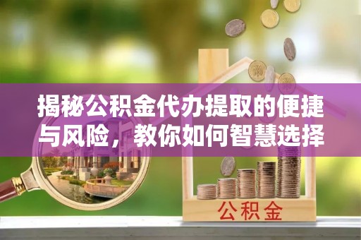 助手揭秘公积金代办提取的便捷与风险，教你如何智慧选择