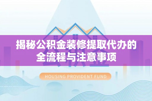 助手揭秘公积金装修提取代办的全流程与注意事项