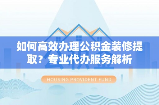 助手如何高效办理公积金装修提取？专业代办服务解析