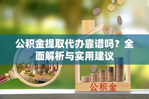 助手公积金提取代办靠谱吗？全面解析与实用建议