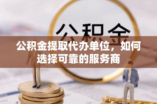 助手公积金提取代办单位，如何选择可靠的服务商